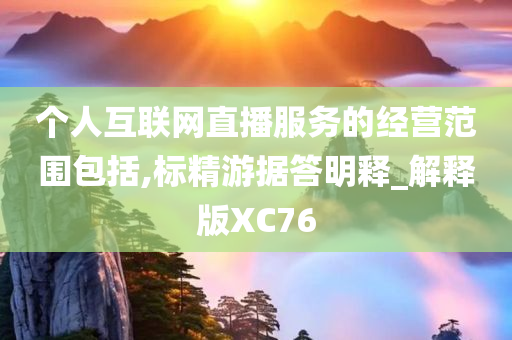 个人互联网直播服务的经营范围包括,标精游据答明释_解释版XC76