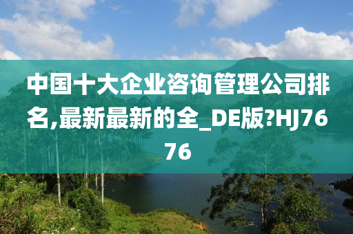 中国十大企业咨询管理公司排名,最新最新的全_DE版?HJ7676