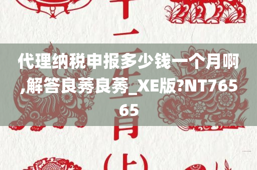 代理纳税申报多少钱一个月啊,解答良莠良莠_XE版?NT76565