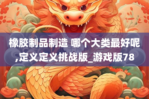 橡胶制品制造 哪个大类最好呢,定义定义挑战版_游戏版78