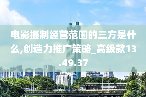 电影摄制经营范围的三方是什么,创造力推广策略_高级款13.49.37