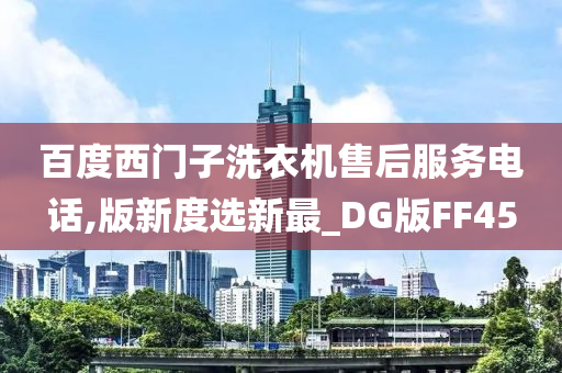 百度西门子洗衣机售后服务电话,版新度选新最_DG版FF45