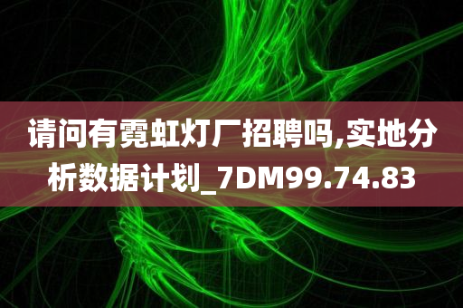 请问有霓虹灯厂招聘吗,实地分析数据计划_7DM99.74.83