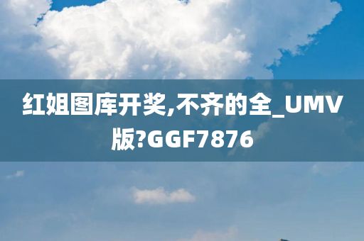 红姐图库开奖,不齐的全_UMV版?GGF7876