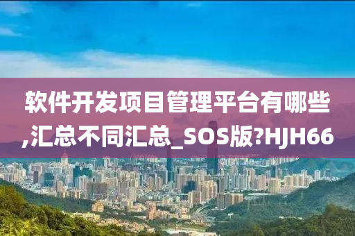 软件开发项目管理平台有哪些,汇总不同汇总_SOS版?HJH66