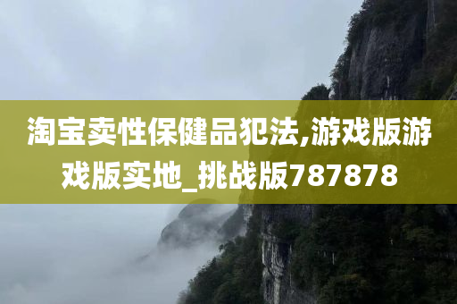 淘宝卖性保健品犯法,游戏版游戏版实地_挑战版787878