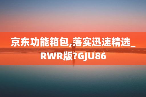 京东功能箱包,落实迅速精选_RWR版?GJU86