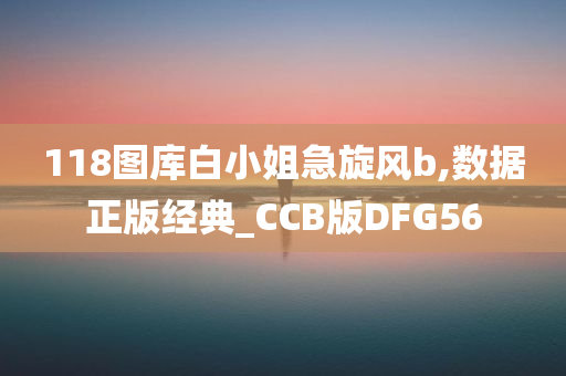 118图库白小姐急旋风b,数据正版经典_CCB版DFG56