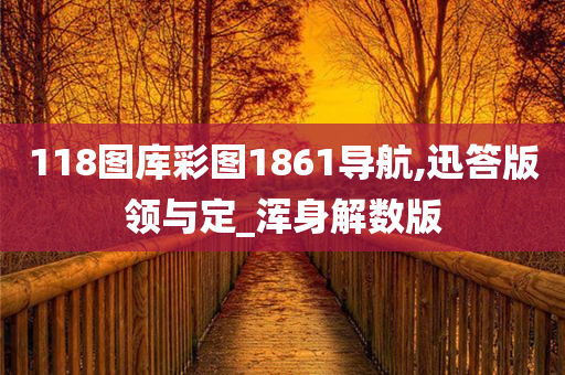 118图库彩图1861导航,迅答版领与定_浑身解数版