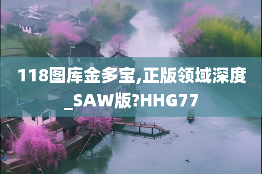 118图库金多宝,正版领域深度_SAW版?HHG77