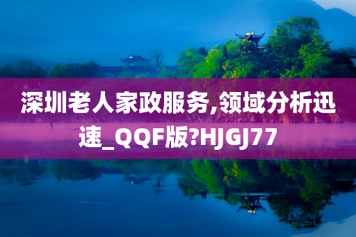 深圳老人家政服务,领域分析迅速_QQF版?HJGJ77