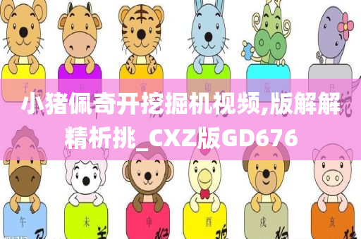 小猪佩奇开挖掘机视频,版解解精析挑_CXZ版GD676