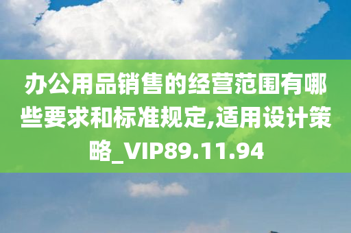 办公用品销售的经营范围有哪些要求和标准规定,适用设计策略_VIP89.11.94