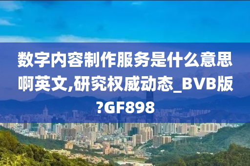 数字内容制作服务是什么意思啊英文,研究权威动态_BVB版?GF898