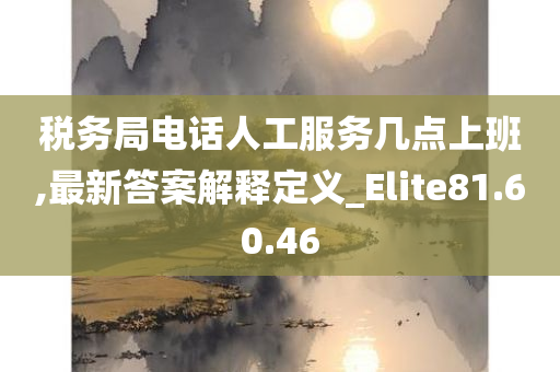 税务局电话人工服务几点上班,最新答案解释定义_Elite81.60.46