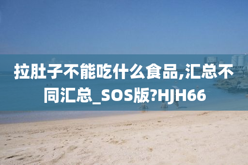 拉肚子不能吃什么食品,汇总不同汇总_SOS版?HJH66