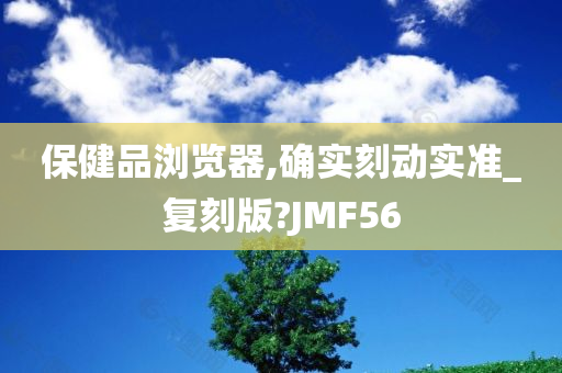 保健品浏览器,确实刻动实准_复刻版?JMF56