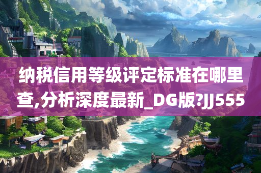 纳税信用等级评定标准在哪里查,分析深度最新_DG版?JJ555