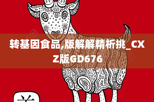 转基因食品,版解解精析挑_CXZ版GD676