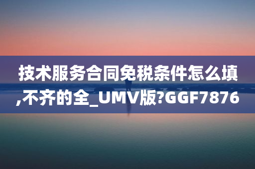 技术服务合同免税条件怎么填,不齐的全_UMV版?GGF7876