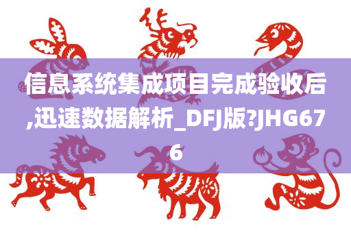 信息系统集成项目完成验收后,迅速数据解析_DFJ版?JHG676