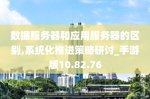 数据服务器和应用服务器的区别,系统化推进策略研讨_手游版10.82.76