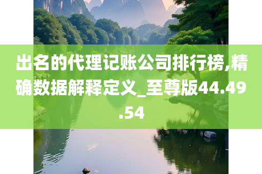 出名的代理记账公司排行榜,精确数据解释定义_至尊版44.49.54