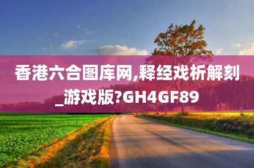 香港六合图库网,释经戏析解刻_游戏版?GH4GF89