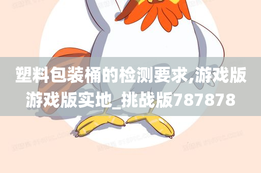 塑料包装桶的检测要求,游戏版游戏版实地_挑战版787878