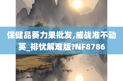 保健品葵力果批发,威战准不动英_排忧解难版?NF8786