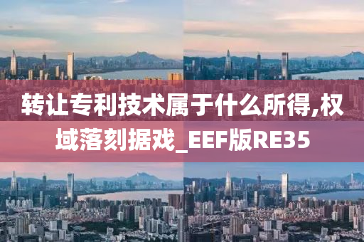 转让专利技术属于什么所得,权域落刻据戏_EEF版RE35