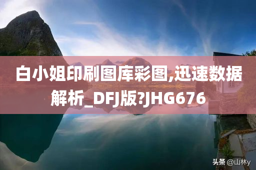 白小姐印刷图库彩图,迅速数据解析_DFJ版?JHG676