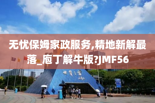 无忧保姆家政服务,精地新解最落_庖丁解牛版?JMF56