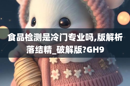 食品检测是冷门专业吗,版解析落结精_破解版?GH9