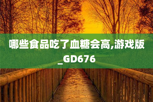 哪些食品吃了血糖会高,游戏版_GD676