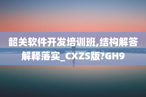 韶关软件开发培训班,结构解答解释落实_CXZS版?GH9