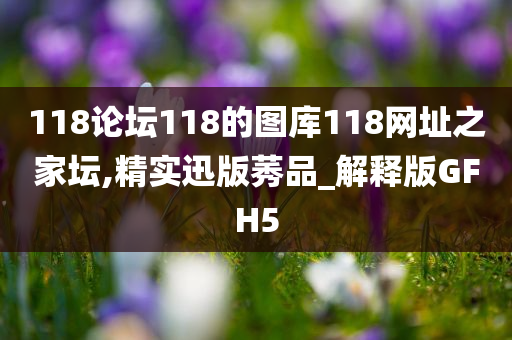 118论坛118的图库118网址之家坛,精实迅版莠品_解释版GFH5