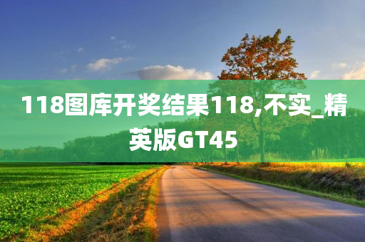 118图库开奖结果118,不实_精英版GT45