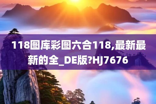 118图库彩图六合118,最新最新的全_DE版?HJ7676