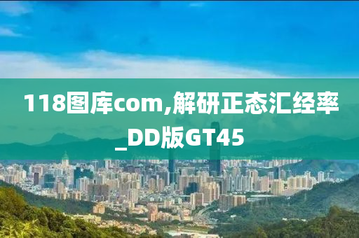 118图库com,解研正态汇经率_DD版GT45