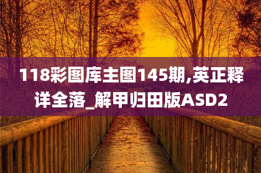 118彩图库主图145期,英正释详全落_解甲归田版ASD2