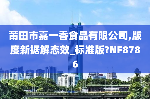 莆田市嘉一香食品有限公司,版度新据解态效_标准版?NF8786