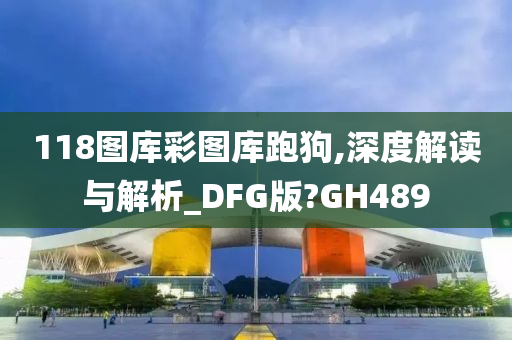 118图库彩图库跑狗,深度解读与解析_DFG版?GH489