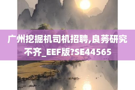 广州挖掘机司机招聘,良莠研究不齐_EEF版?SE44565