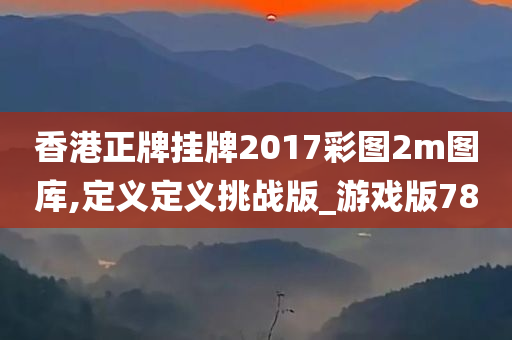 香港正牌挂牌2017彩图2m图库,定义定义挑战版_游戏版78