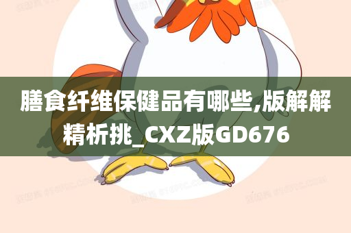 膳食纤维保健品有哪些,版解解精析挑_CXZ版GD676