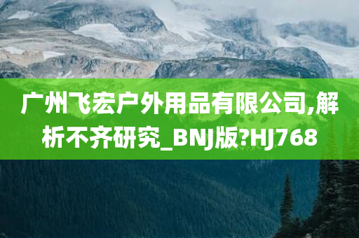 广州飞宏户外用品有限公司,解析不齐研究_BNJ版?HJ768