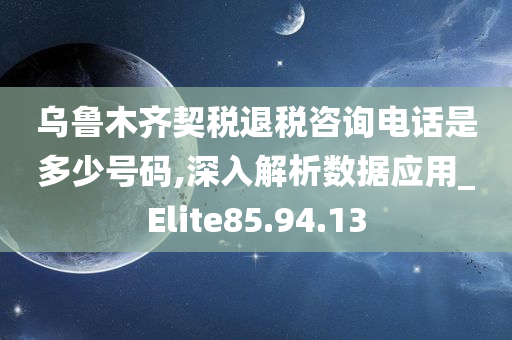 乌鲁木齐契税退税咨询电话是多少号码,深入解析数据应用_Elite85.94.13