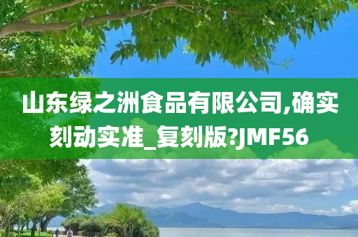 山东绿之洲食品有限公司,确实刻动实准_复刻版?JMF56