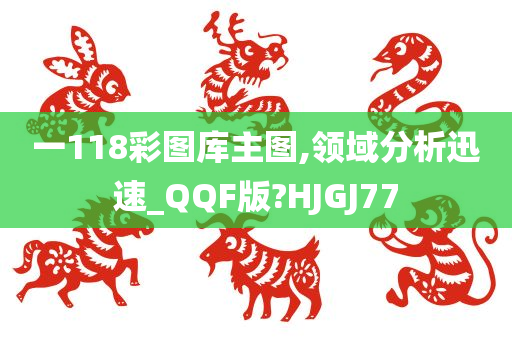 一118彩图库主图,领域分析迅速_QQF版?HJGJ77